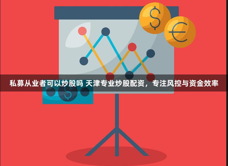 私募从业者可以炒股吗 天津专业炒股配资，专注风控与资金效率