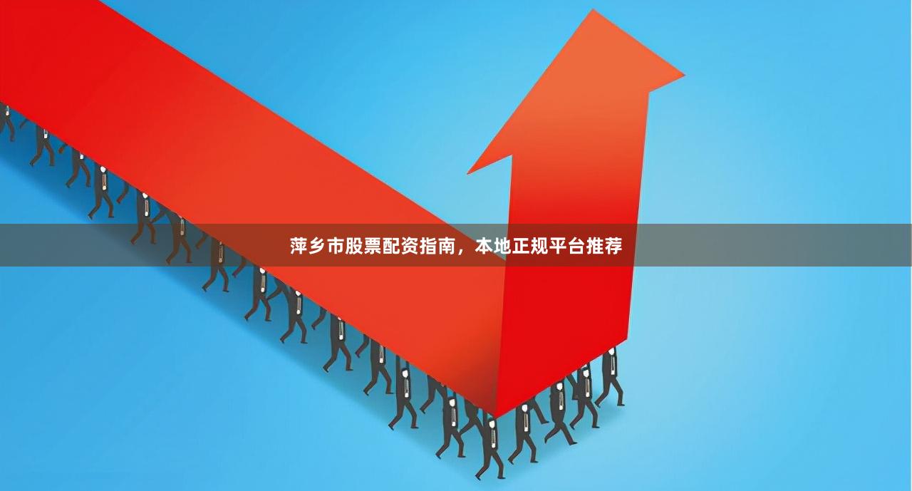 萍乡市股票配资指南，本地正规平台推荐