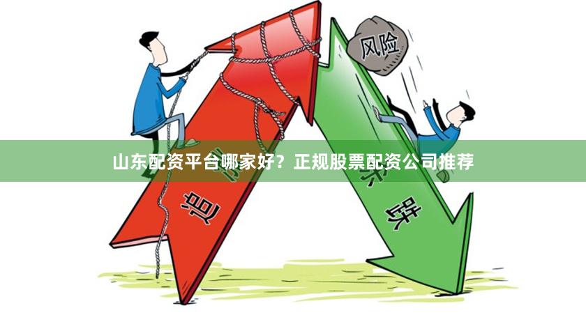 山东配资平台哪家好？正规股票配资公司推荐