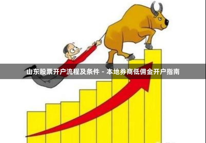 山东股票开户流程及条件 - 本地券商低佣金开户指南