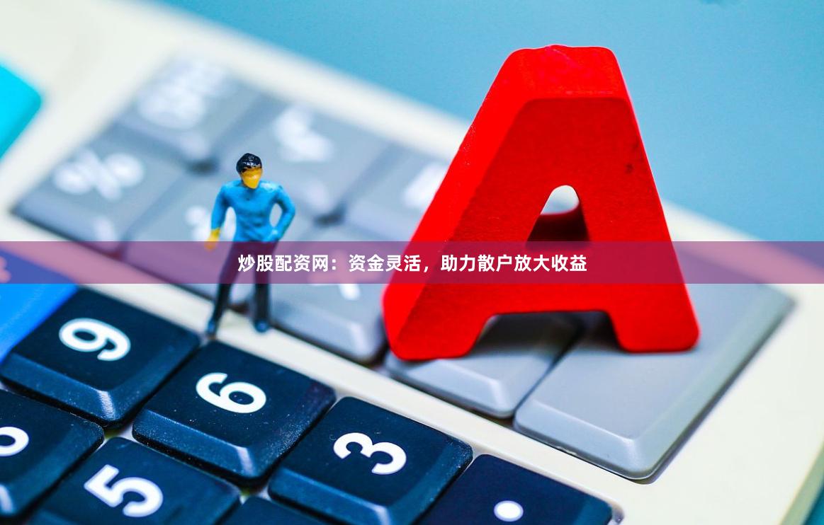 炒股配资网：资金灵活，助力散户放大收益