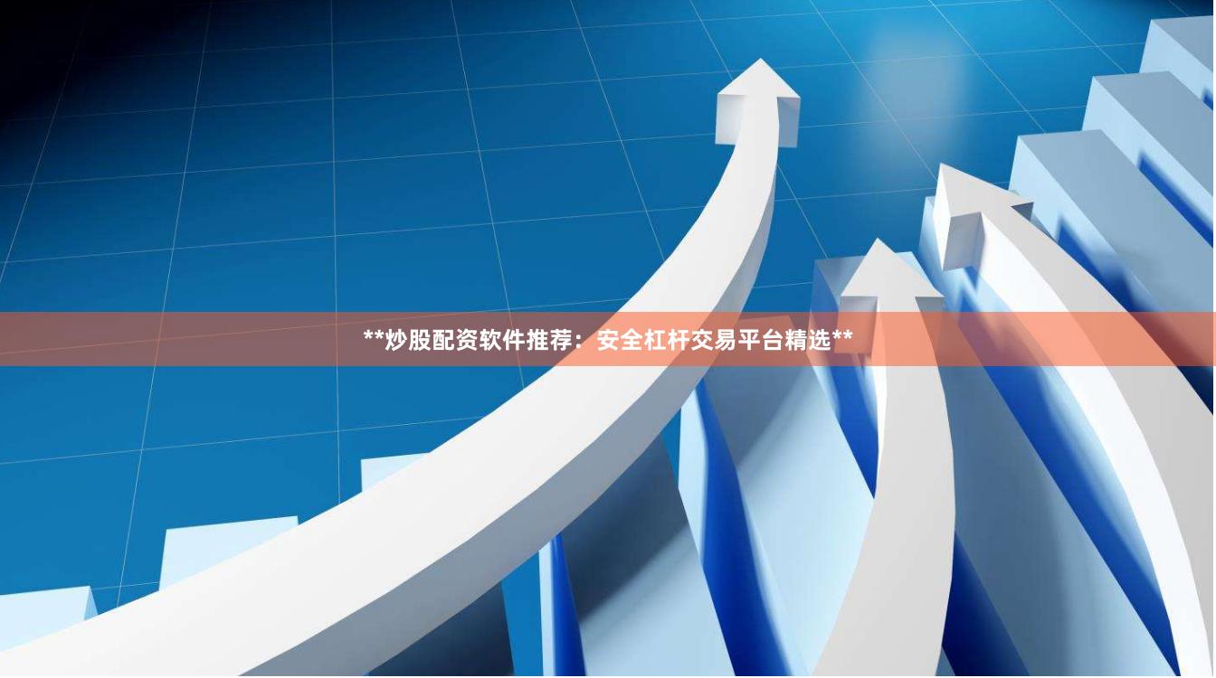 **炒股配资软件推荐：安全杠杆交易平台精选**