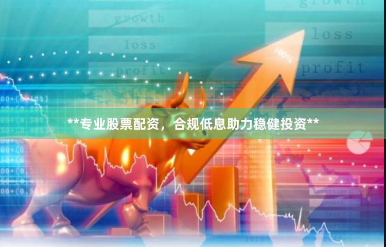 **专业股票配资，合规低息助力稳健投资**