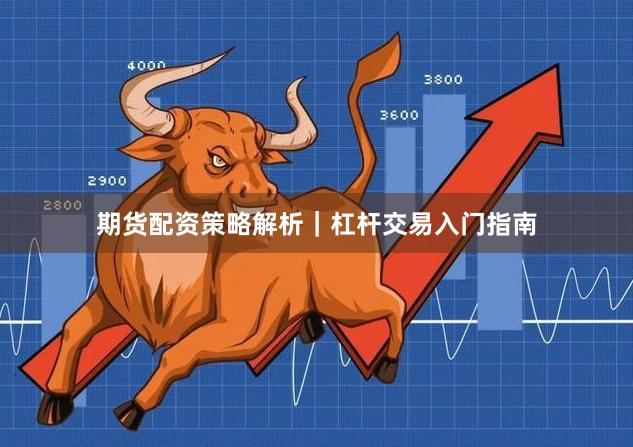 期货配资策略解析｜杠杆交易入门指南