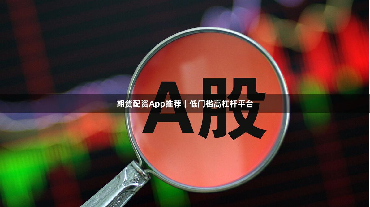 期货配资App推荐｜低门槛高杠杆平台