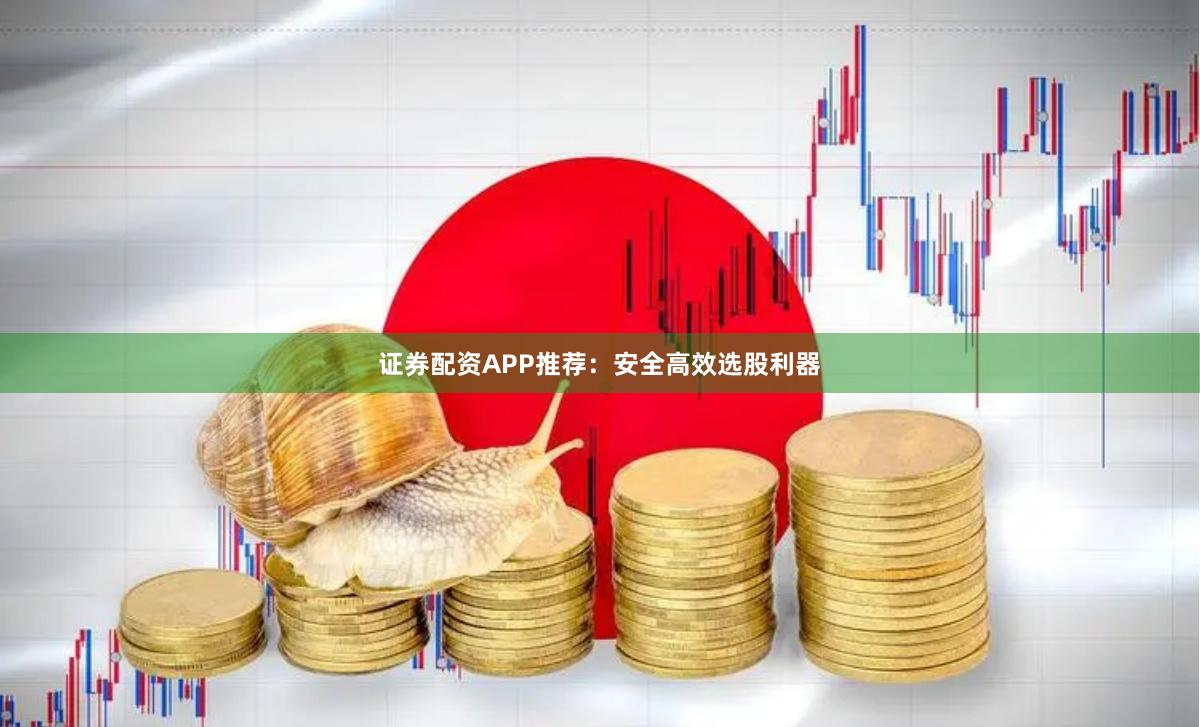 证券配资APP推荐：安全高效选股利器