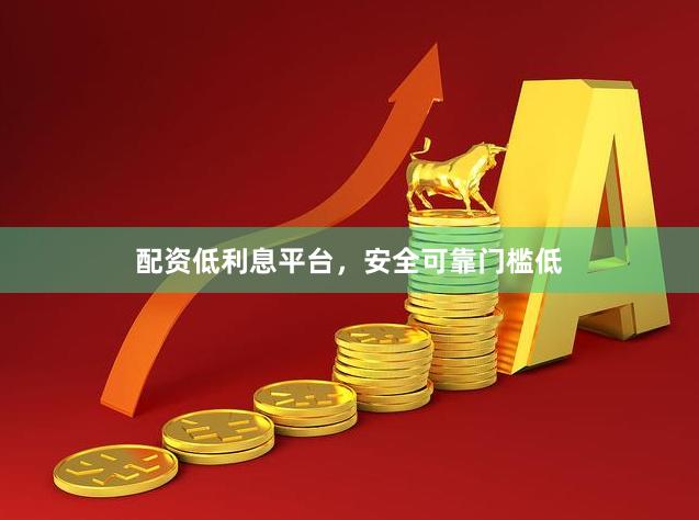 配资低利息平台，安全可靠门槛低