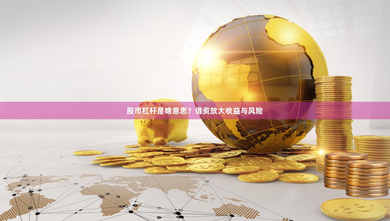 股市杠杆是啥意思？借资放大收益与风险