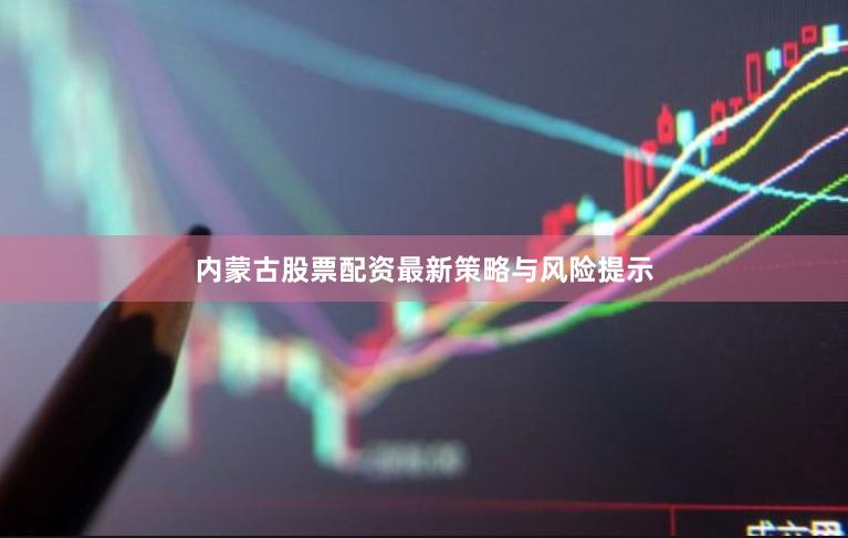 内蒙古股票配资最新策略与风险提示