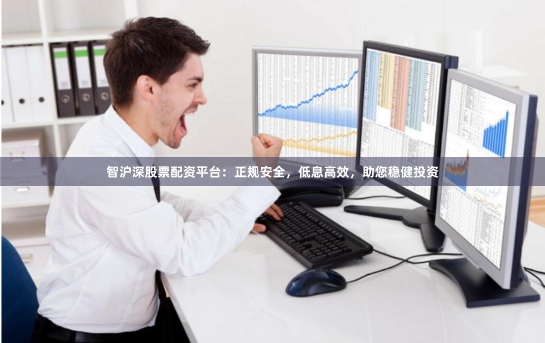 智沪深股票配资平台：正规安全，低息高效，助您稳健投资