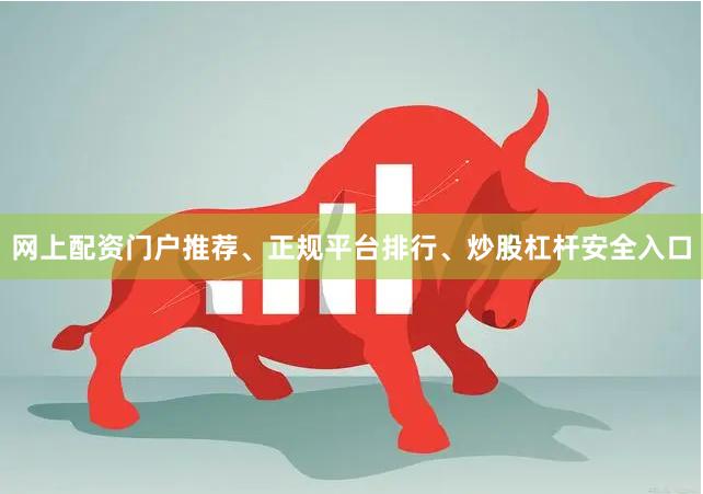网上配资门户推荐、正规平台排行、炒股杠杆安全入口