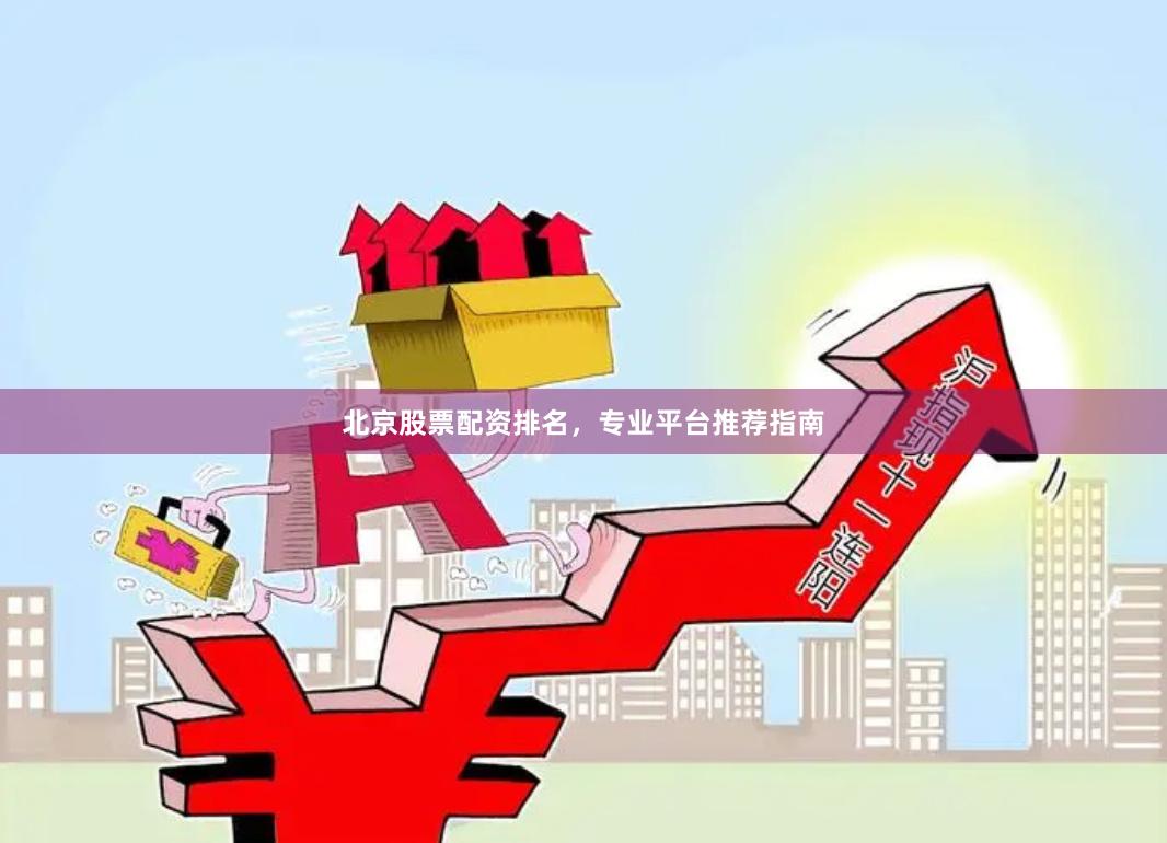 北京股票配资排名，专业平台推荐指南