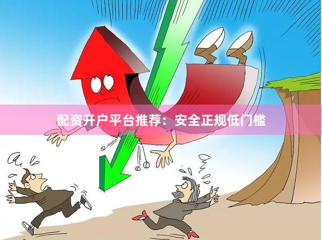 配资开户平台推荐：安全正规低门槛