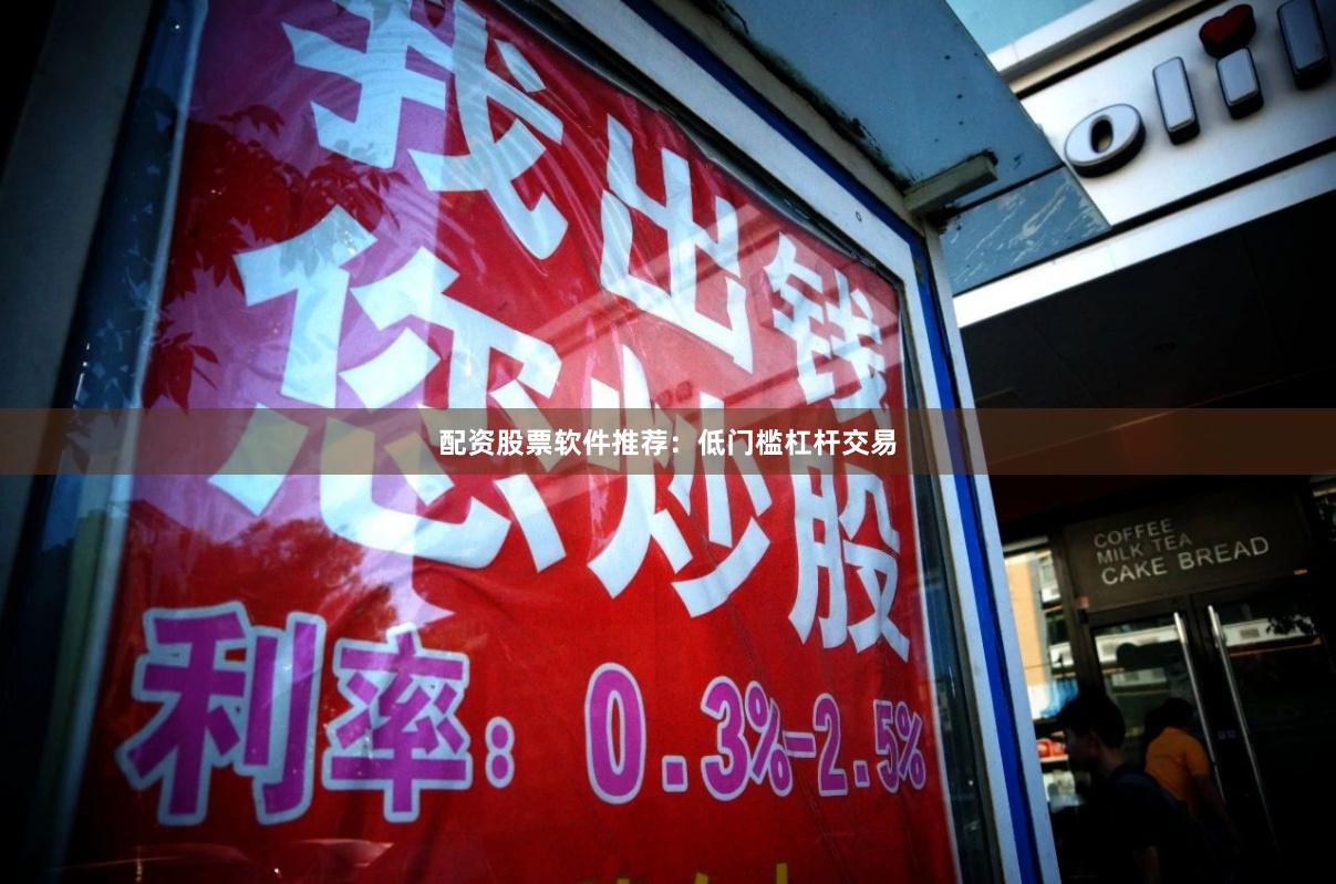 配资股票软件推荐：低门槛杠杆交易