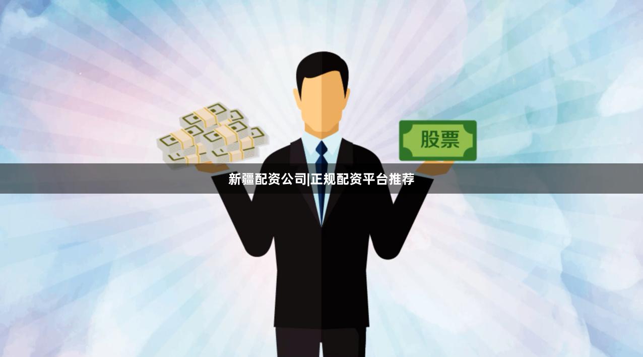 新疆配资公司|正规配资平台推荐