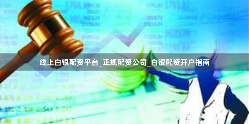 线上白银配资平台_正规配资公司_白银配资开户指南