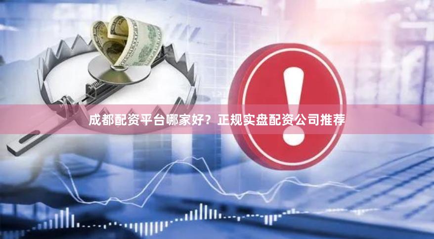 成都配资平台哪家好？正规实盘配资公司推荐