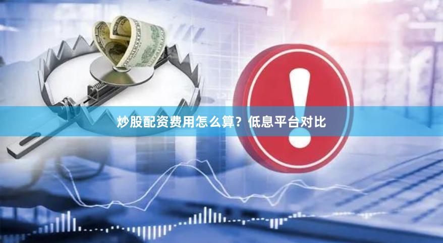 炒股配资费用怎么算？低息平台对比