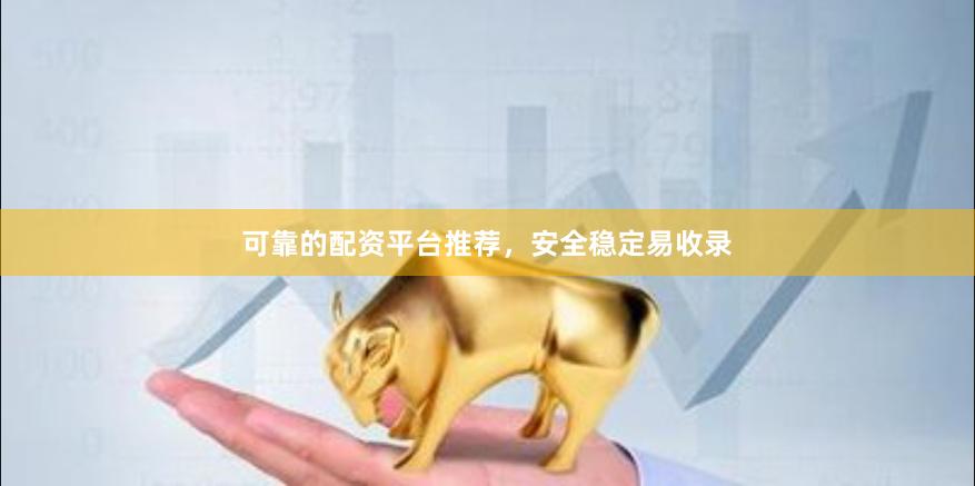 可靠的配资平台推荐，安全稳定易收录