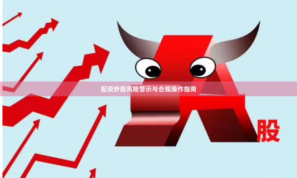 配资炒股风险警示与合规操作指南